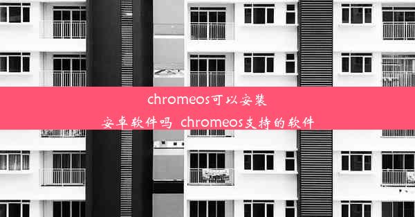 chromeos可以安装安卓软件吗_chromeos支持的软件