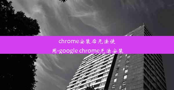 chrome安装后无法使用-google chrome无法安装