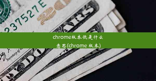 chrome版本低是什么意思(chrome 版本)