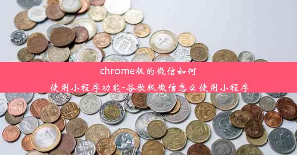 chrome版的微信如何使用小程序功能-谷歌版微信怎么使用小程序