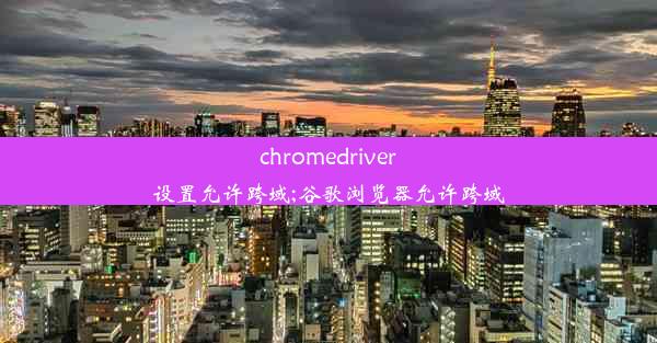 chromedriver设置允许跨域;谷歌浏览器允许跨域