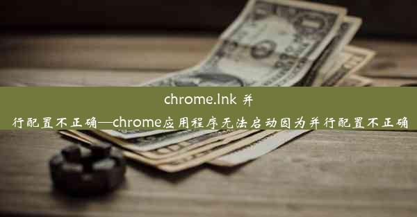 chrome.lnk 并行配置不正确—chrome应用程序无法启动因为并行配置不正确