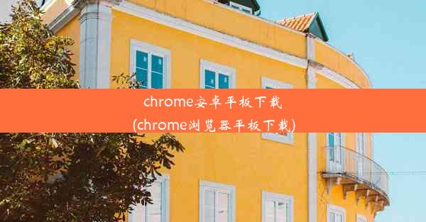 chrome安卓平板下载(chrome浏览器平板下载)