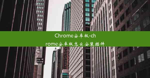 Chrome安卓版-chrome安卓版怎么安装插件