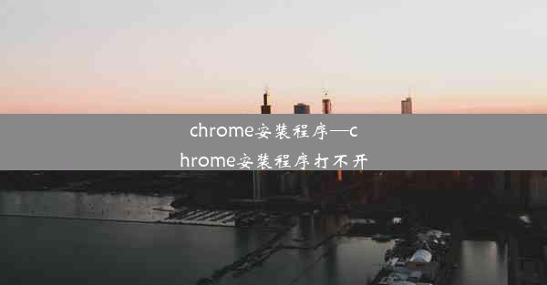 chrome安装程序—chrome安装程序打不开