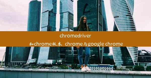 chromedriver和chrome版本_chrome与google chrome