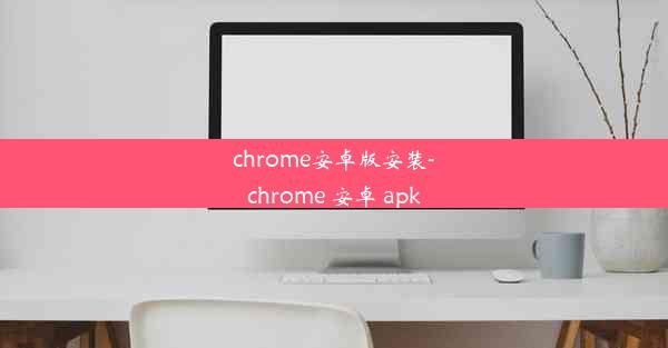 chrome安卓版安装-chrome 安卓 apk