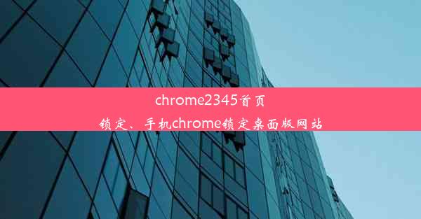 chrome2345首页锁定、手机chrome锁定桌面版网站