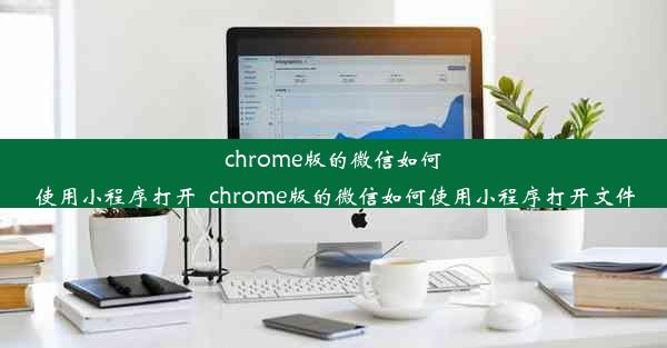 chrome版的微信如何使用小程序打开_chrome版的微信如何使用小程序打开文件