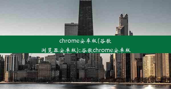 chrome安卓版(谷歌浏览器安卓版);谷歌chrome安卓版