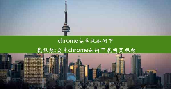 chrome安卓版如何下载视频;安卓chrome如何下载网页视频