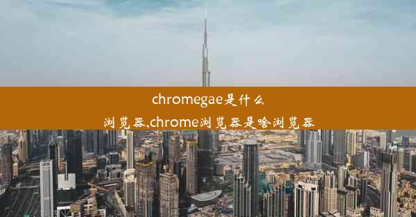 chromegae是什么浏览器,chrome浏览器是啥浏览器