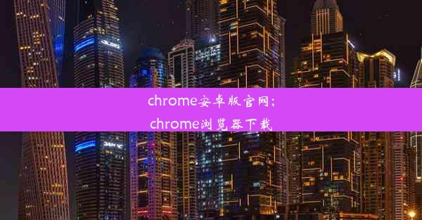 chrome安卓版官网;chrome浏览器下载