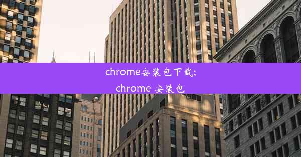 chrome安装包下载;chrome 安装包