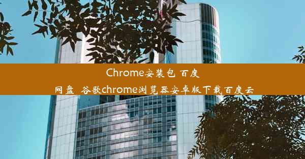 Chrome安装包 百度网盘_谷歌chrome浏览器安卓版下载百度云