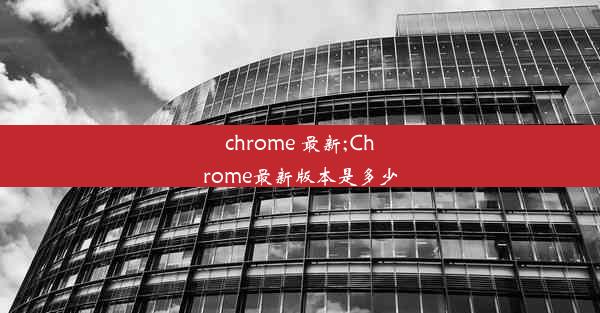 chrome 最新;Chrome最新版本是多少