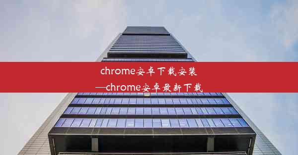 chrome安卓下载安装—chrome安卓最新下载