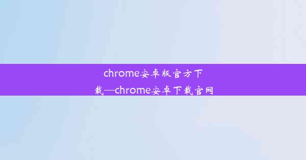 chrome安卓版官方下载—chrome安卓下载官网