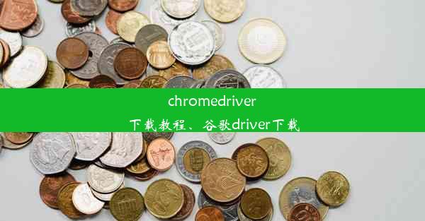 chromedriver下载教程、谷歌driver下载