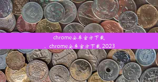 chrome安卓官方下载、chrome安卓官方下载 2023