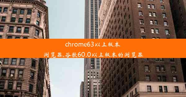 chrome63以上版本浏览器,谷歌60.0以上版本的浏览器