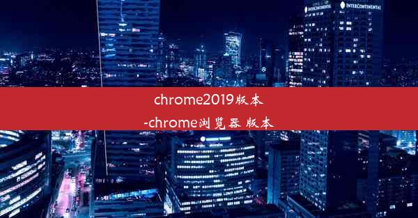 chrome2019版本-chrome浏览器 版本