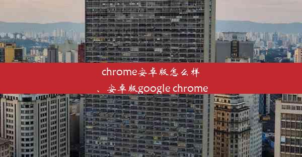 chrome安卓版怎么样、安卓版google chrome