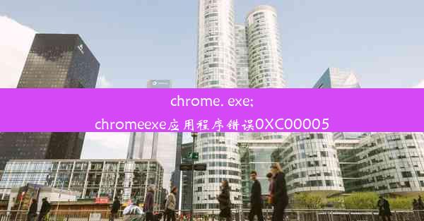 chrome. exe;chromeexe应用程序错误0XC00005