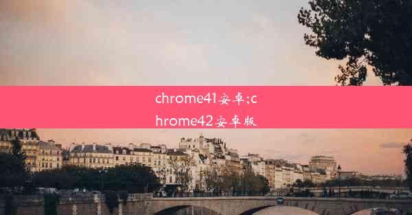 chrome41安卓;chrome42安卓版