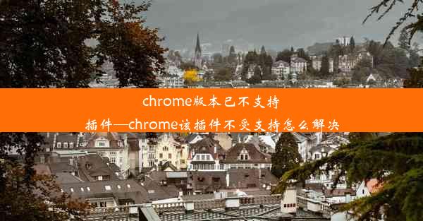 chrome版本已不支持插件—chrome该插件不受支持怎么解决