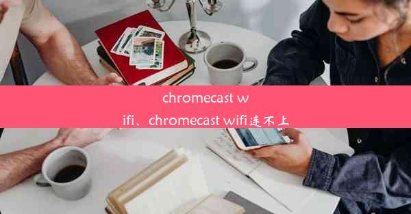 chromecast wifi、chromecast wifi连不上