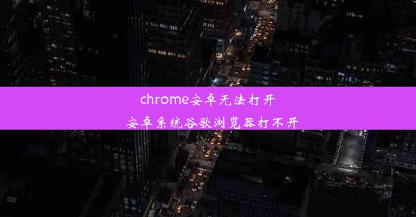 chrome安卓无法打开_安卓系统谷歌浏览器打不开