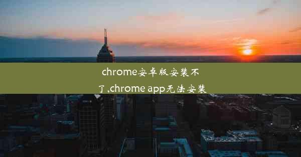 chrome安卓版安装不了,chrome app无法安装