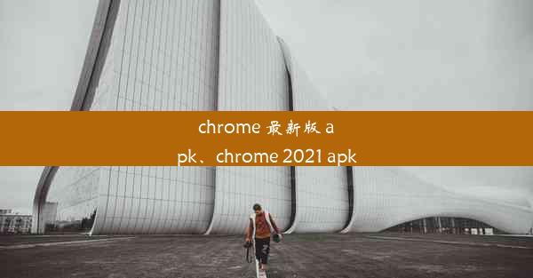 chrome 最新版 apk、chrome 2021 apk