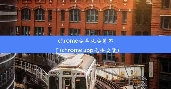 chrome安卓版安装不了(chrome app无法安装)