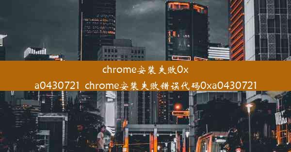 chrome安装失败0xa0430721_chrome安装失败错误代码0xa0430721