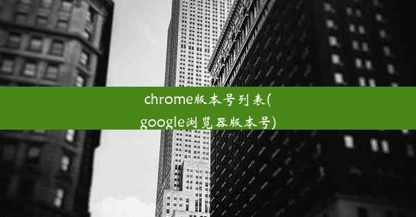 chrome版本号列表(google浏览器版本号)