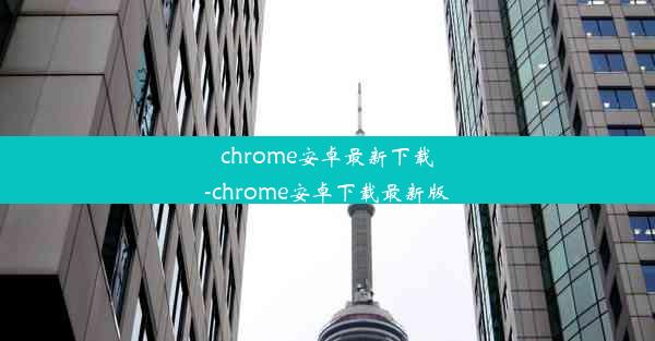 chrome安卓最新下载-chrome安卓下载最新版