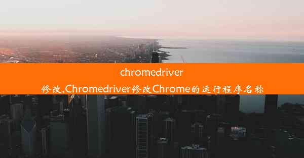 chromedriver修改,Chromedriver修改Chrome的运行程序名称