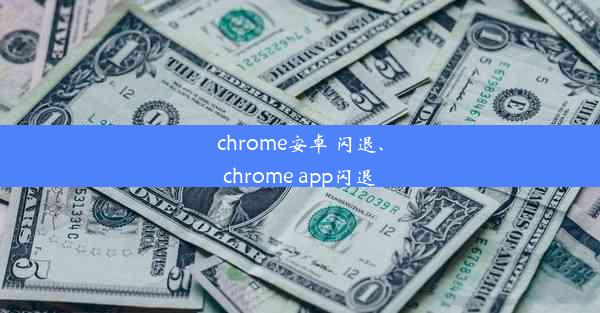 chrome安卓 闪退、chrome app闪退