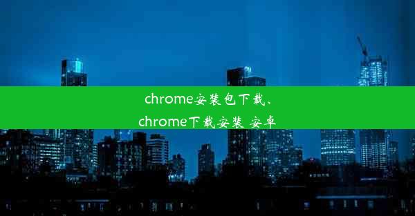 chrome安装包下载、chrome下载安装 安卓