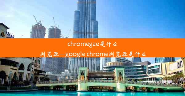 chromegae是什么浏览器—google chrome浏览器是什么