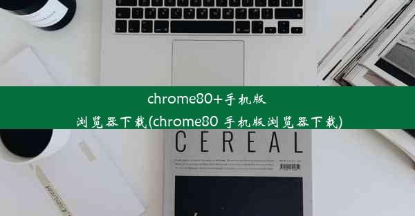 chrome80+手机版浏览器下载(chrome80 手机版浏览器下载)