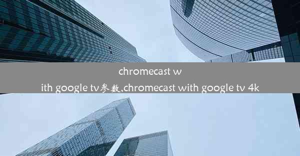 chromecast with google tv参数,chromecast with google tv 4k