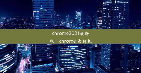 chrome2021最新版—chrome 最新版