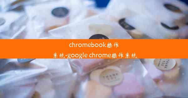 chromebook操作系统-google chrome操作系统