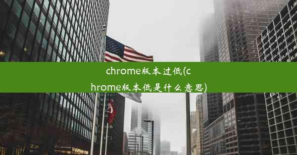 chrome版本过低(chrome版本低是什么意思)