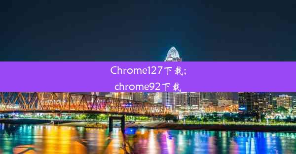 Chrome127下载;chrome92下载