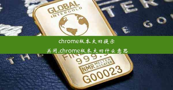 chrome版本太旧提示关闭,chrome版本太旧什么意思