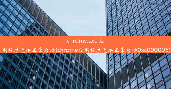 chrome.exe 应用程序无法正常启动(chrome应用程序无法正常启动0xc000005)